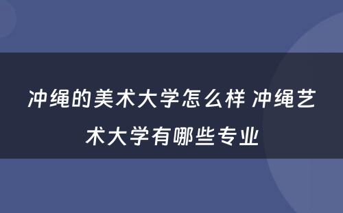 冲绳的美术大学怎么样 冲绳艺术大学有哪些专业
