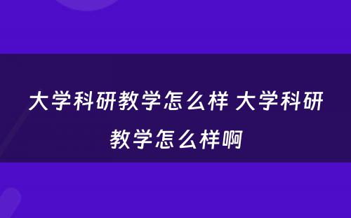 大学科研教学怎么样 大学科研教学怎么样啊
