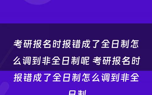 考研报名时报错成了全日制怎么调到非全日制呢 考研报名时报错成了全日制怎么调到非全日制