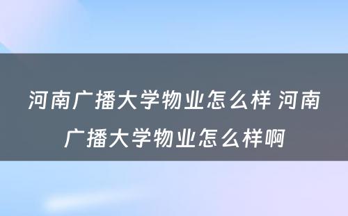 河南广播大学物业怎么样 河南广播大学物业怎么样啊