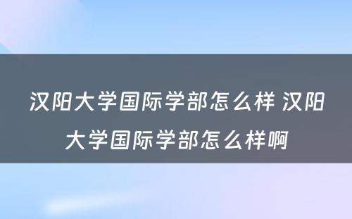 汉阳大学国际学部怎么样 汉阳大学国际学部怎么样啊