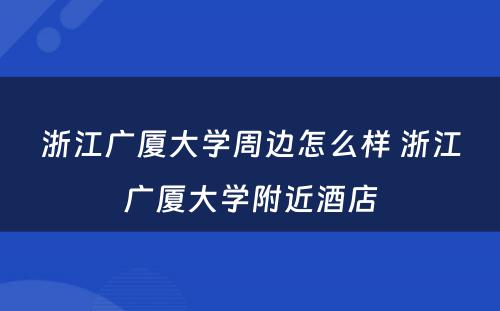 浙江广厦大学周边怎么样 浙江广厦大学附近酒店
