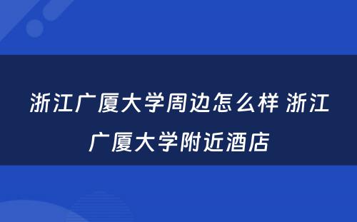 浙江广厦大学周边怎么样 浙江广厦大学附近酒店