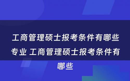 工商管理硕士报考条件有哪些专业 工商管理硕士报考条件有哪些