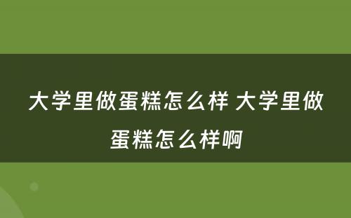 大学里做蛋糕怎么样 大学里做蛋糕怎么样啊