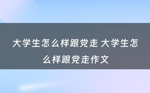 大学生怎么样跟党走 大学生怎么样跟党走作文