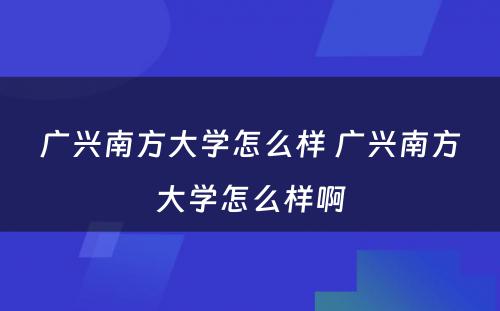 广兴南方大学怎么样 广兴南方大学怎么样啊