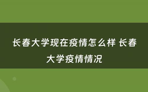 长春大学现在疫情怎么样 长春大学疫情情况