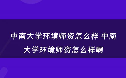 中南大学环境师资怎么样 中南大学环境师资怎么样啊