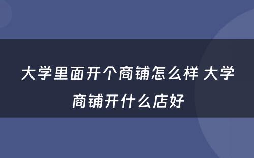 大学里面开个商铺怎么样 大学商铺开什么店好