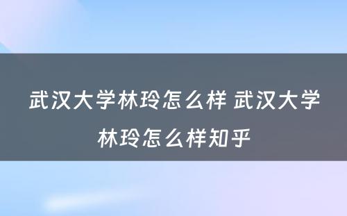 武汉大学林玲怎么样 武汉大学林玲怎么样知乎