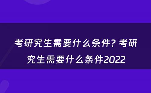 考研究生需要什么条件? 考研究生需要什么条件2022