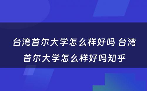 台湾首尔大学怎么样好吗 台湾首尔大学怎么样好吗知乎