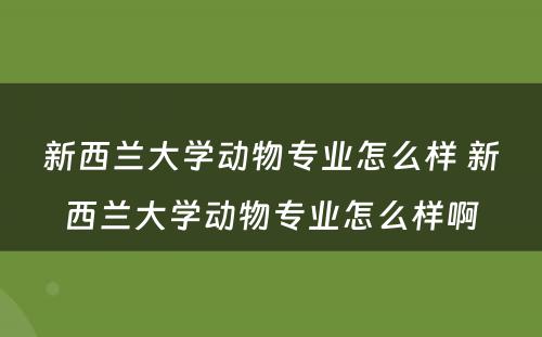 新西兰大学动物专业怎么样 新西兰大学动物专业怎么样啊