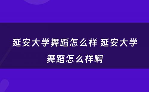 延安大学舞蹈怎么样 延安大学舞蹈怎么样啊