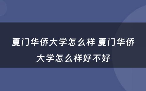 夏门华侨大学怎么样 夏门华侨大学怎么样好不好