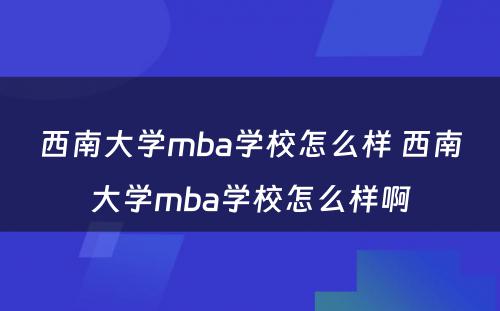 西南大学mba学校怎么样 西南大学mba学校怎么样啊