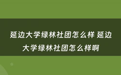 延边大学绿林社团怎么样 延边大学绿林社团怎么样啊