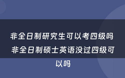 非全日制研究生可以考四级吗 非全日制硕士英语没过四级可以吗