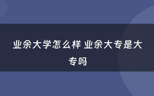 业余大学怎么样 业余大专是大专吗