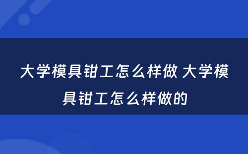 大学模具钳工怎么样做 大学模具钳工怎么样做的