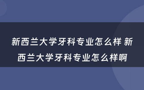 新西兰大学牙科专业怎么样 新西兰大学牙科专业怎么样啊
