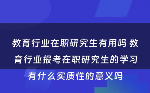 教育行业在职研究生有用吗 教育行业报考在职研究生的学习有什么实质性的意义吗