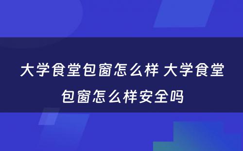 大学食堂包窗怎么样 大学食堂包窗怎么样安全吗