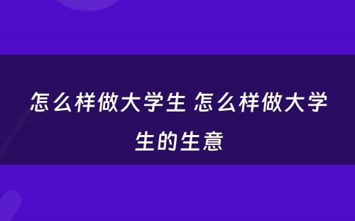 怎么样做大学生 怎么样做大学生的生意