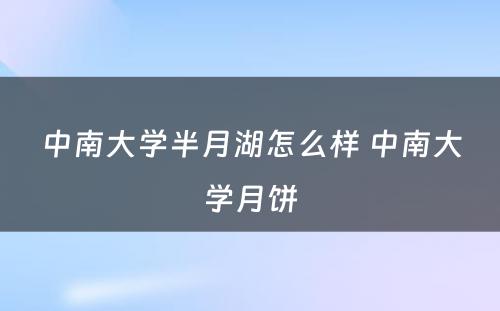 中南大学半月湖怎么样 中南大学月饼