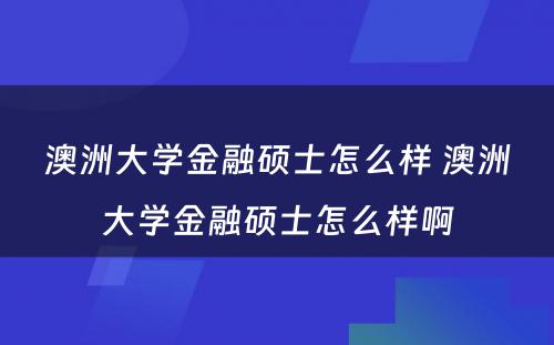 澳洲大学金融硕士怎么样 澳洲大学金融硕士怎么样啊