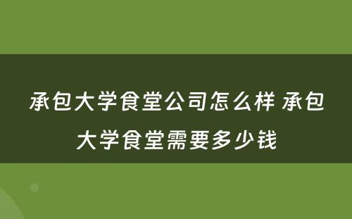 承包大学食堂公司怎么样 承包大学食堂需要多少钱