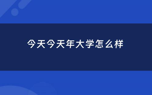 今天今天年大学怎么样 