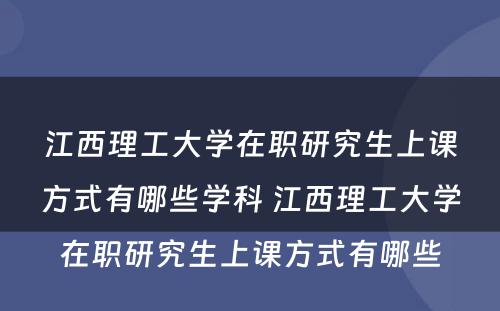 江西理工大学在职研究生上课方式有哪些学科 江西理工大学在职研究生上课方式有哪些