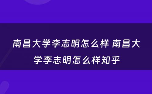 南昌大学李志明怎么样 南昌大学李志明怎么样知乎