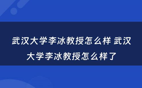 武汉大学李冰教授怎么样 武汉大学李冰教授怎么样了