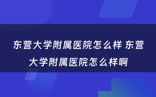 东营大学附属医院怎么样 东营大学附属医院怎么样啊