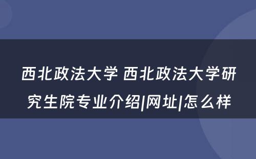 西北政法大学 西北政法大学研究生院专业介绍|网址|怎么样