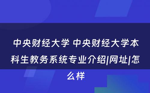 中央财经大学 中央财经大学本科生教务系统专业介绍|网址|怎么样