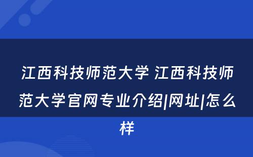 江西科技师范大学 江西科技师范大学官网专业介绍|网址|怎么样