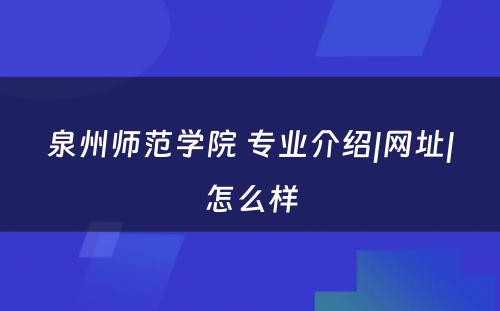 泉州师范学院 专业介绍|网址|怎么样