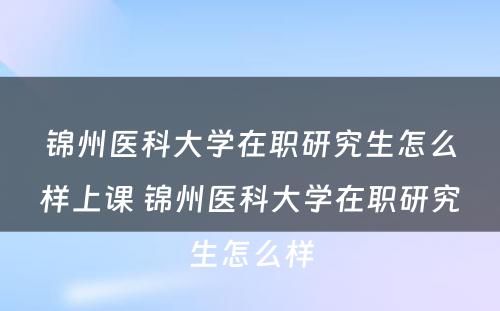 锦州医科大学在职研究生怎么样上课 锦州医科大学在职研究生怎么样