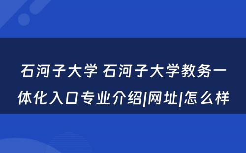 石河子大学 石河子大学教务一体化入口专业介绍|网址|怎么样