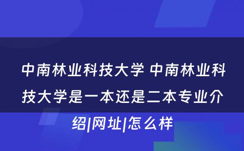 中南林业科技大学 中南林业科技大学是一本还是二本专业介绍|网址|怎么样