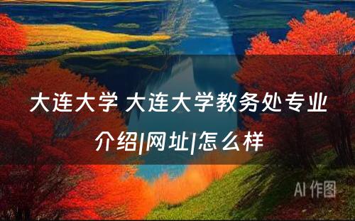 大连大学 大连大学教务处专业介绍|网址|怎么样