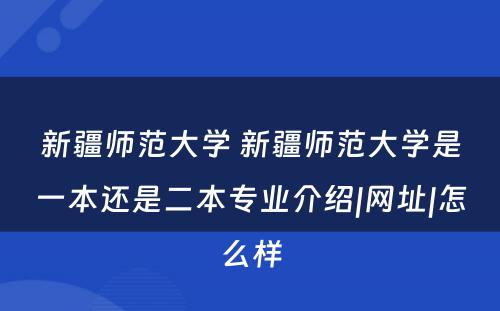 新疆师范大学 新疆师范大学是一本还是二本专业介绍|网址|怎么样