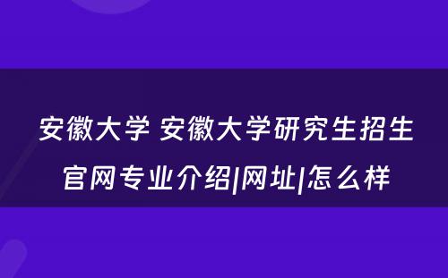 安徽大学 安徽大学研究生招生官网专业介绍|网址|怎么样