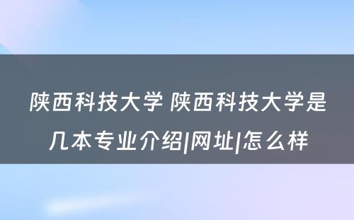 陕西科技大学 陕西科技大学是几本专业介绍|网址|怎么样