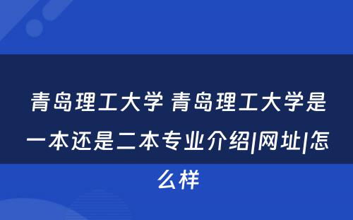 青岛理工大学 青岛理工大学是一本还是二本专业介绍|网址|怎么样