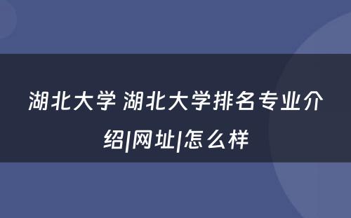 湖北大学 湖北大学排名专业介绍|网址|怎么样